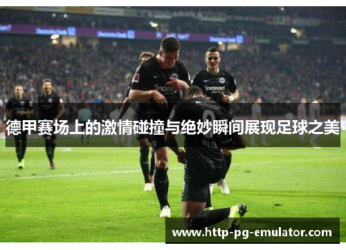 德甲赛场上的激情碰撞与绝妙瞬间展现足球之美 德甲赛场上的激情碰撞与绝妙瞬间展现足球之美