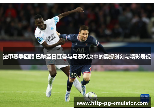 法甲赛季回顾 巴黎圣日耳曼与马赛对决中的震撼时刻与精彩表现 法甲赛季回顾 巴黎圣日耳曼与马赛对决中的震撼时刻与精彩表现