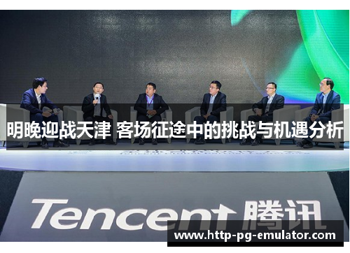 明晚迎战天津 客场征途中的挑战与机遇分析 明晚迎战天津 客场征途中的挑战与机遇分析