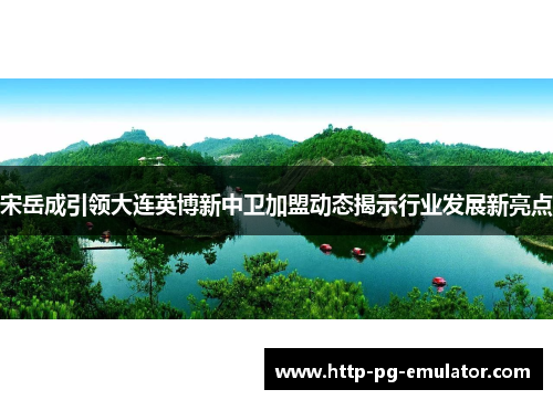 宋岳成引领大连英博新中卫加盟动态揭示行业发展新亮点 宋岳成引领大连英博新中卫加盟动态揭示行业发展新亮点