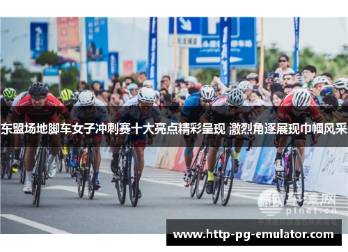东盟场地脚车女子冲刺赛十大亮点精彩呈现 激烈角逐展现巾帼风采 东盟场地脚车女子冲刺赛十大亮点精彩呈现 激烈角逐展现巾帼风采