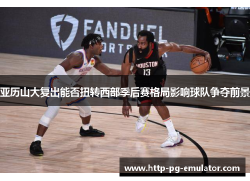 亚历山大复出能否扭转西部季后赛格局影响球队争夺前景 亚历山大复出能否扭转西部季后赛格局影响球队争夺前景