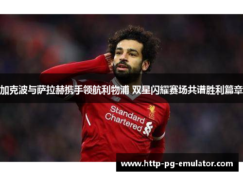 加克波与萨拉赫携手领航利物浦 双星闪耀赛场共谱胜利篇章 加克波与萨拉赫携手领航利物浦 双星闪耀赛场共谱胜利篇章