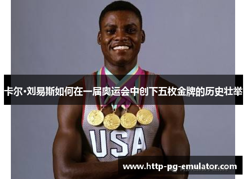 卡尔·刘易斯如何在一届奥运会中创下五枚金牌的历史壮举 卡尔·刘易斯如何在一届奥运会中创下五枚金牌的历史壮举