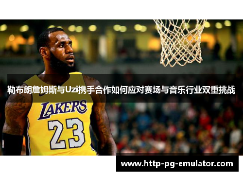 勒布朗詹姆斯与Uzi携手合作如何应对赛场与音乐行业双重挑战 勒布朗詹姆斯与Uzi携手合作如何应对赛场与音乐行业双重挑战