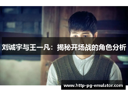 刘诚宇与王一凡:揭秘开场战的角色分析 刘诚宇与王一凡:揭秘开场战的角色分析