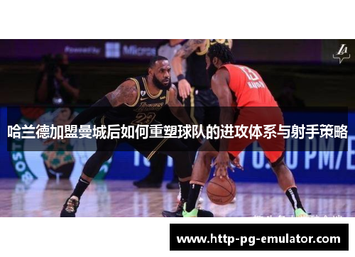 哈兰德加盟曼城后如何重塑球队的进攻体系与射手策略 哈兰德加盟曼城后如何重塑球队的进攻体系与射手策略