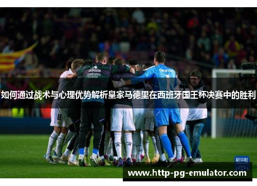 如何通过战术与心理优势解析皇家马德里在西班牙国王杯决赛中的胜利 如何通过战术与心理优势解析皇家马德里在西班牙国王杯决赛中的胜利