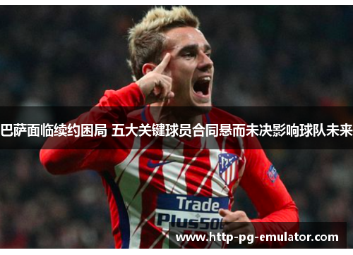 巴萨面临续约困局 五大关键球员合同悬而未决影响球队未来 巴萨面临续约困局 五大关键球员合同悬而未决影响球队未来