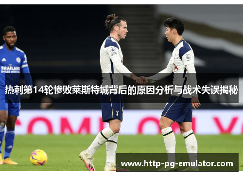 热刺第14轮惨败莱斯特城背后的原因分析与战术失误揭秘 热刺第14轮惨败莱斯特城背后的原因分析与战术失误揭秘