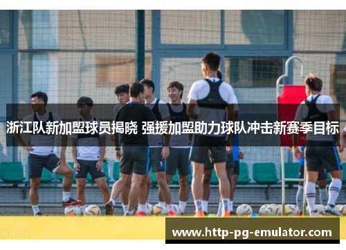 浙江队新加盟球员揭晓 强援加盟助力球队冲击新赛季目标 浙江队新加盟球员揭晓 强援加盟助力球队冲击新赛季目标