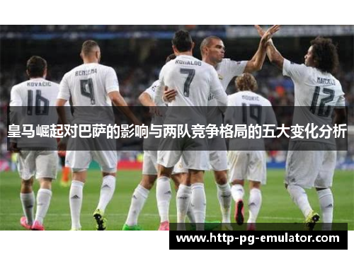 皇马崛起对巴萨的影响与两队竞争格局的五大变化分析 皇马崛起对巴萨的影响与两队竞争格局的五大变化分析