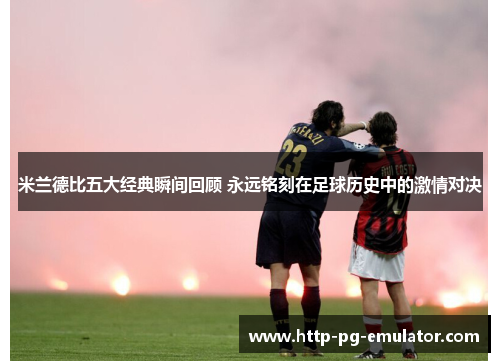 米兰德比五大经典瞬间回顾 永远铭刻在足球历史中的激情对决 米兰德比五大经典瞬间回顾 永远铭刻在足球历史中的激情对决