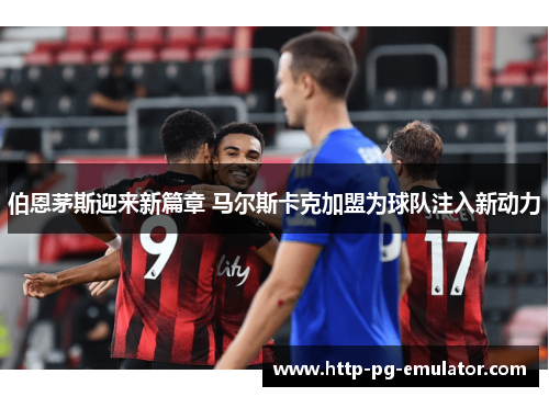 伯恩茅斯迎来新篇章 马尔斯卡克加盟为球队注入新动力 伯恩茅斯迎来新篇章 马尔斯卡克加盟为球队注入新动力