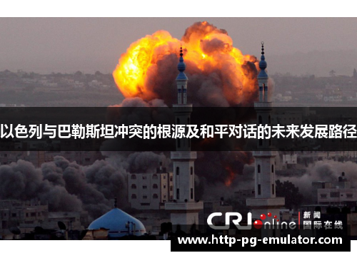 以色列与巴勒斯坦冲突的根源及和平对话的未来发展路径 以色列与巴勒斯坦冲突的根源及和平对话的未来发展路径