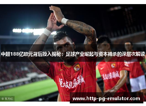 中超188亿欧元背后投入揭秘:足球产业崛起与资本搏杀的深层次解读 中超188亿欧元背后投入揭秘:足球产业崛起与资本搏杀的深层次解读