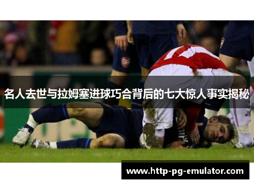 名人去世与拉姆塞进球巧合背后的七大惊人事实揭秘 名人去世与拉姆塞进球巧合背后的七大惊人事实揭秘