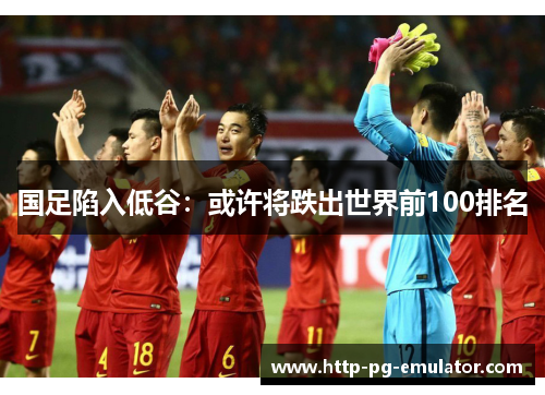 国足陷入低谷:或许将跌出世界前100排名 国足陷入低谷:或许将跌出世界前100排名