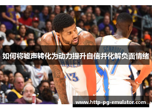 如何将嘘声转化为动力提升自信并化解负面情绪 如何将嘘声转化为动力提升自信并化解负面情绪