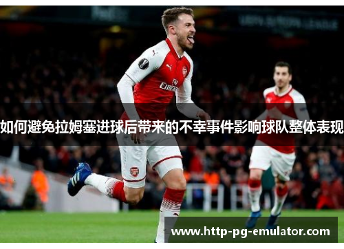 如何避免拉姆塞进球后带来的不幸事件影响球队整体表现 如何避免拉姆塞进球后带来的不幸事件影响球队整体表现