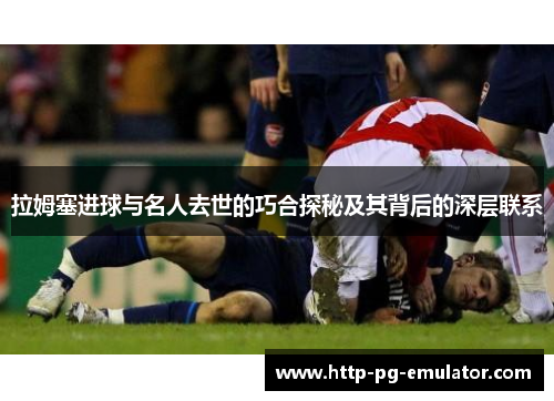 拉姆塞进球与名人去世的巧合探秘及其背后的深层联系 拉姆塞进球与名人去世的巧合探秘及其背后的深层联系