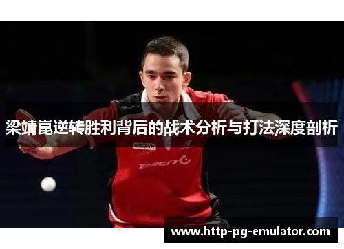 梁靖崑逆转胜利背后的战术分析与打法深度剖析 梁靖崑逆转胜利背后的战术分析与打法深度剖析