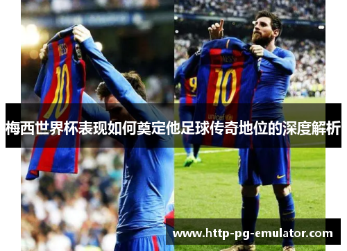 梅西世界杯表现如何奠定他足球传奇地位的深度解析 梅西世界杯表现如何奠定他足球传奇地位的深度解析