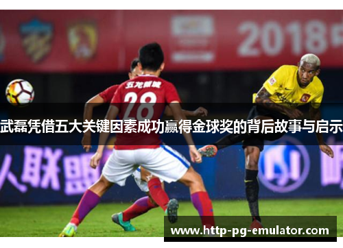 武磊凭借五大关键因素成功赢得金球奖的背后故事与启示 武磊凭借五大关键因素成功赢得金球奖的背后故事与启示