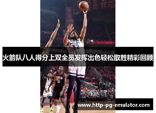 火箭队八人得分上双全员发挥出色轻松取胜精彩回顾 火箭队八人得分上双全员发挥出色轻松取胜精彩回顾