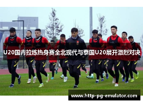 U20国青拉练热身赛全北现代与泰国U20展开激烈对决 U20国青拉练热身赛全北现代与泰国U20展开激烈对决
