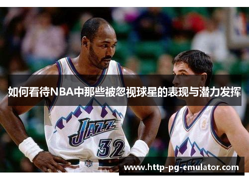 如何看待NBA中那些被忽视球星的表现与潜力发挥 如何看待NBA中那些被忽视球星的表现与潜力发挥