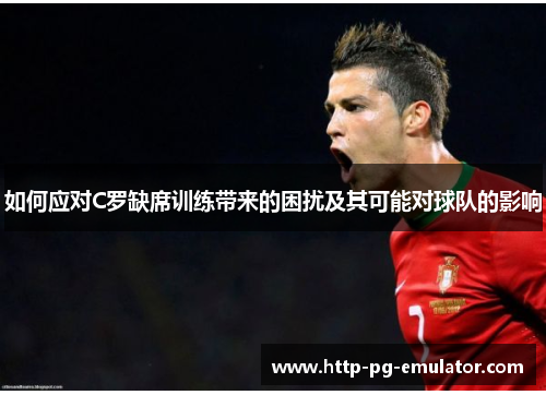如何应对C罗缺席训练带来的困扰及其可能对球队的影响 如何应对C罗缺席训练带来的困扰及其可能对球队的影响