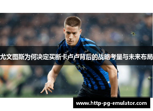 尤文图斯为何决定买断卡卢卢背后的战略考量与未来布局 尤文图斯为何决定买断卡卢卢背后的战略考量与未来布局