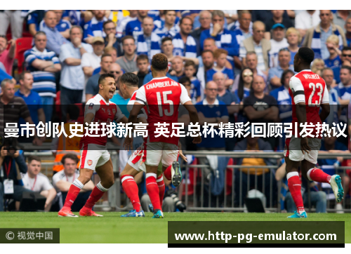 曼市创队史进球新高 英足总杯精彩回顾引发热议 曼市创队史进球新高 英足总杯精彩回顾引发热议