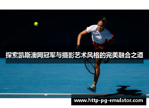 探索凯斯澳网冠军与摄影艺术风格的完美融合之道 探索凯斯澳网冠军与摄影艺术风格的完美融合之道