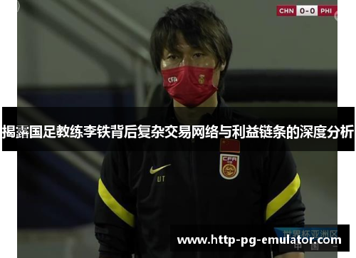揭露国足教练李铁背后复杂交易网络与利益链条的深度分析 揭露国足教练李铁背后复杂交易网络与利益链条的深度分析