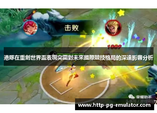 港隊在重劍世界盃表現突圍對未來國際競技格局的深遠影響分析 港隊在重劍世界盃表現突圍對未來國際競技格局的深遠影響分析