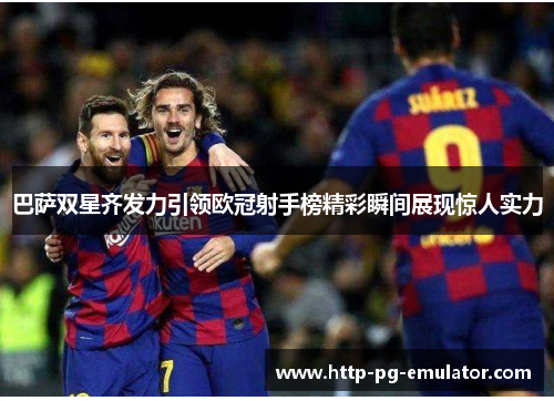 巴萨双星齐发力引领欧冠射手榜精彩瞬间展现惊人实力 巴萨双星齐发力引领欧冠射手榜精彩瞬间展现惊人实力