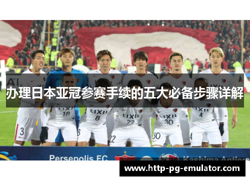 办理日本亚冠参赛手续的五大必备步骤详解 办理日本亚冠参赛手续的五大必备步骤详解