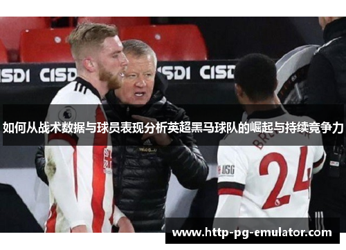 如何从战术数据与球员表现分析英超黑马球队的崛起与持续竞争力 如何从战术数据与球员表现分析英超黑马球队的崛起与持续竞争力