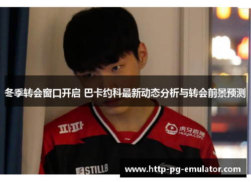 冬季转会窗口开启 巴卡约科最新动态分析与转会前景预测 冬季转会窗口开启 巴卡约科最新动态分析与转会前景预测