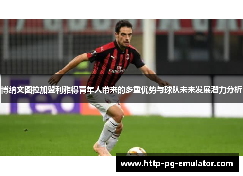 博纳文图拉加盟利雅得青年人带来的多重优势与球队未来发展潜力分析