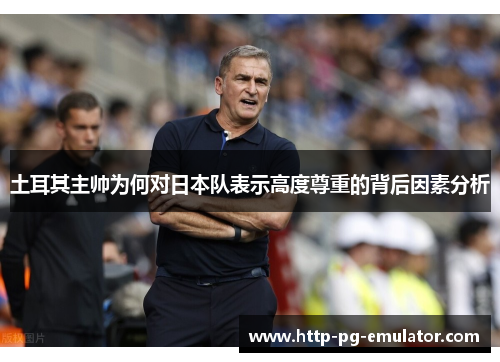 土耳其主帅为何对日本队表示高度尊重的背后因素分析 土耳其主帅为何对日本队表示高度尊重的背后因素分析