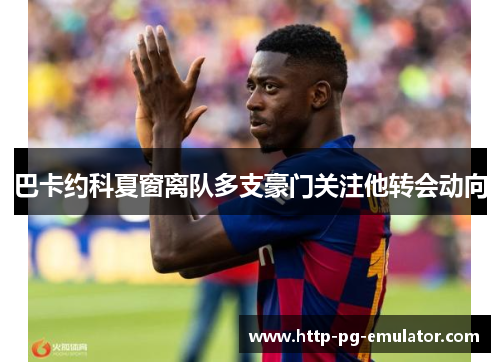 巴卡约科夏窗离队多支豪门关注他转会动向 巴卡约科夏窗离队多支豪门关注他转会动向