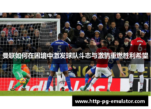 曼联如何在困境中激发球队斗志与激情重燃胜利希望 曼联如何在困境中激发球队斗志与激情重燃胜利希望