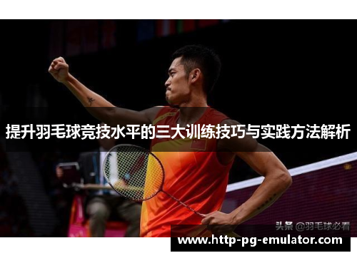 提升羽毛球竞技水平的三大训练技巧与实践方法解析 提升羽毛球竞技水平的三大训练技巧与实践方法解析