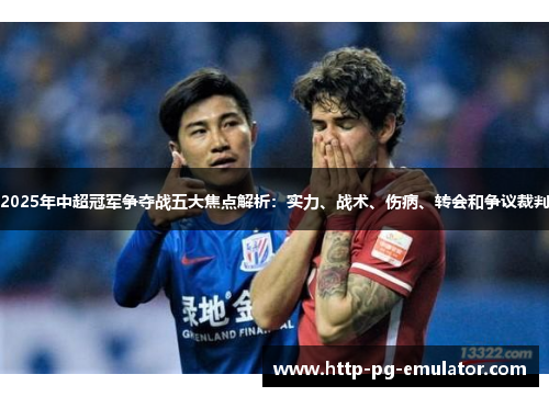 2025年中超冠军争夺战五大焦点解析:实力、战术、伤病、转会和争议裁判 2025年中超冠军争夺战五大焦点解析:实力、战术、伤病、转会和争议裁判