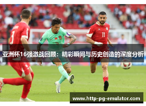 亚洲杯16强激战回顾:精彩瞬间与历史创造的深度分析 亚洲杯16强激战回顾:精彩瞬间与历史创造的深度分析