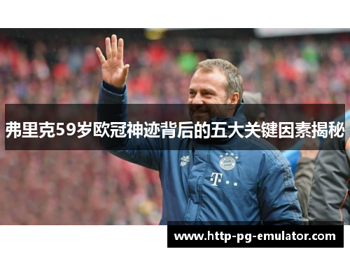 弗里克59岁欧冠神迹背后的五大关键因素揭秘 弗里克59岁欧冠神迹背后的五大关键因素揭秘