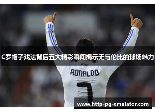 C罗帽子戏法背后五大精彩瞬间揭示无与伦比的球场魅力 C罗帽子戏法背后五大精彩瞬间揭示无与伦比的球场魅力